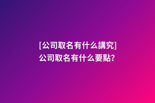[公司取名有什么講究]公司取名有什么要點？-第1張-公司起名-玄機派